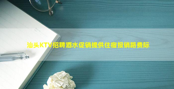 汕头KTV招聘酒水促销提供住宿报销路费际