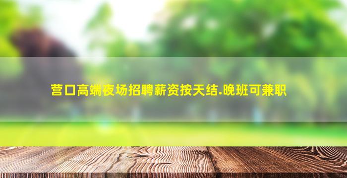 营口高端夜场招聘薪资按天结.晚班可兼职